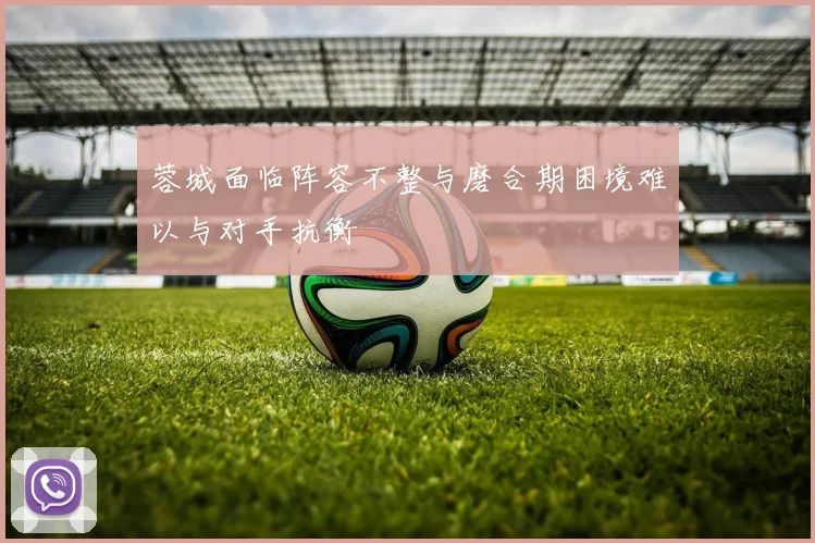 蓉城面临阵容不整与磨合期困境难以与对手抗衡