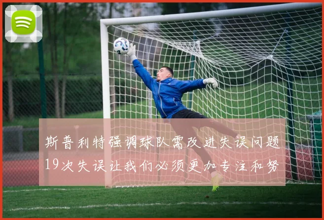 斯普利特强调球队需改进失误问题19次失误让我们必须更加专注和努力