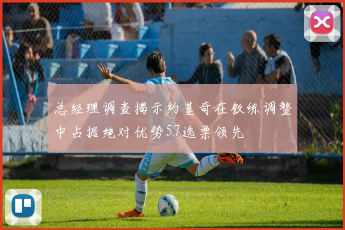 总经理调查揭示约基奇在教练调整中占据绝对优势57选票领先