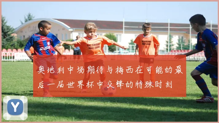奥地利中场期待与梅西在可能的最后一届世界杯中交锋的特殊时刻
