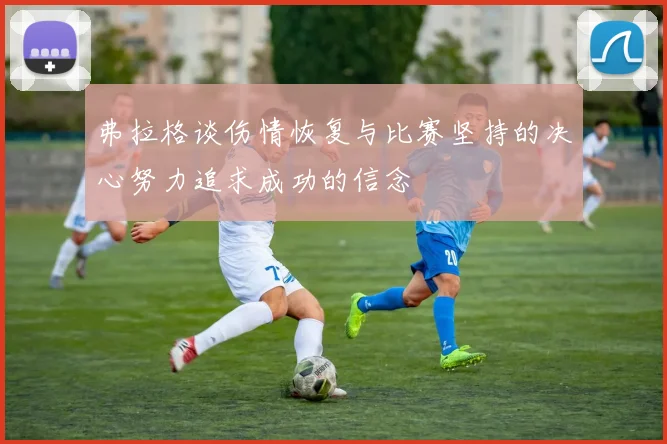 弗拉格谈伤情恢复与比赛坚持的决心努力追求成功的信念