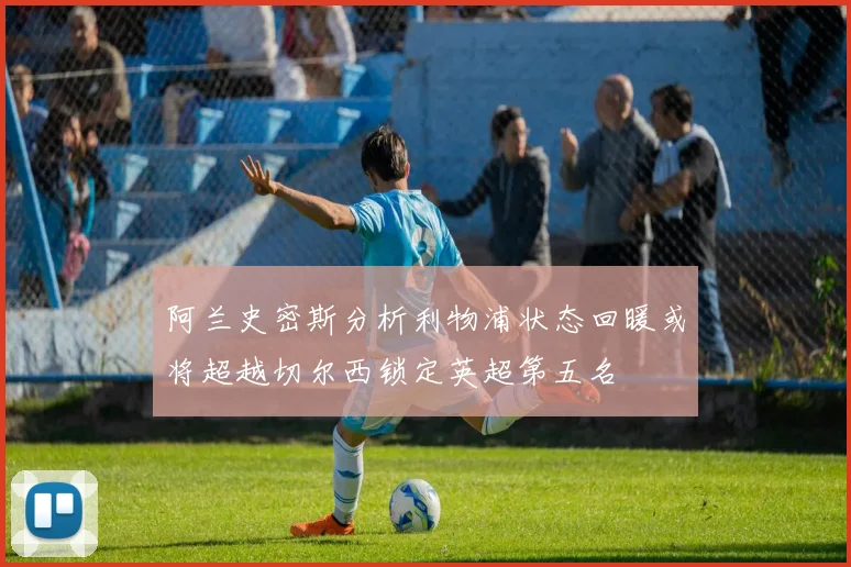 阿兰史密斯分析利物浦状态回暖或将超越切尔西锁定英超第五名