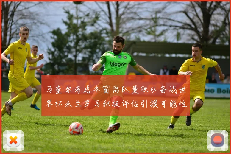 马奎尔考虑冬窗离队曼联以备战世界杯米兰罗马积极评估引援可能性