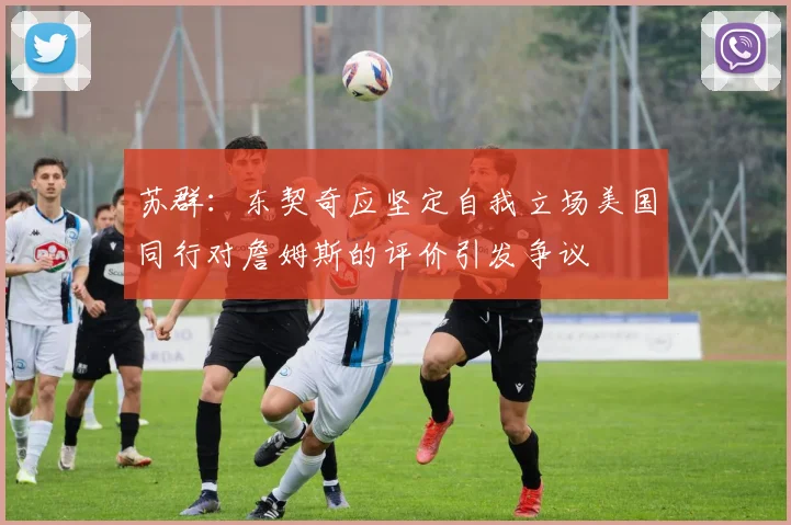 苏群：东契奇应坚定自我立场美国同行对詹姆斯的评价引发争议