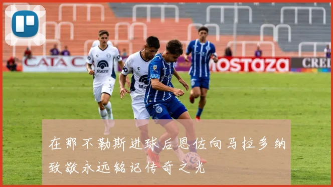 在那不勒斯进球后恩佐向马拉多纳致敬永远铭记传奇之光