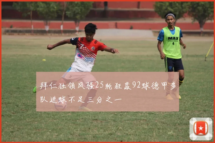 拜仁独领风骚25轮狂轰92球德甲多队进球不足三分之一