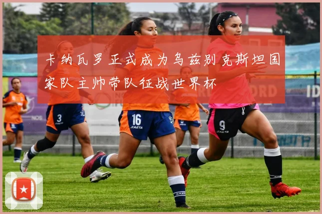 卡纳瓦罗正式成为乌兹别克斯坦国家队主帅带队征战世界杯