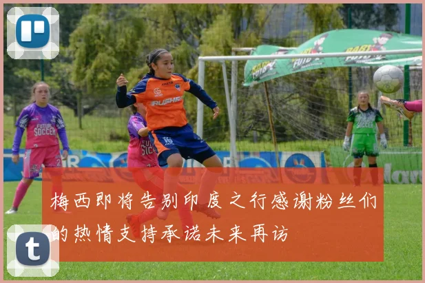 梅西即将告别印度之行感谢粉丝们的热情支持承诺未来再访