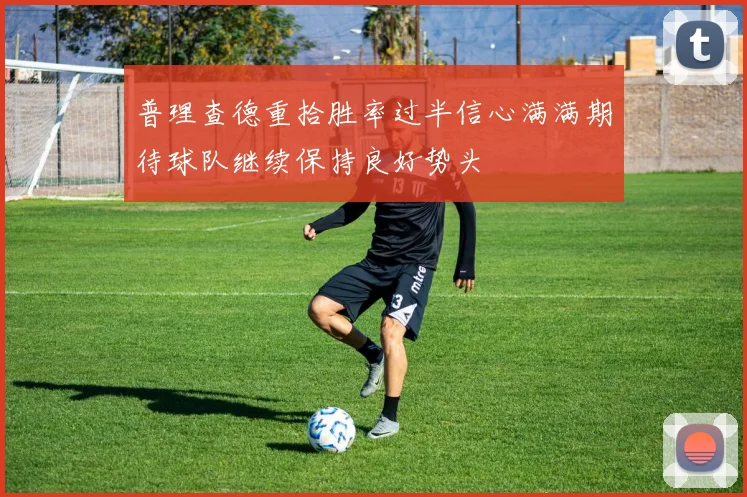 普理查德重拾胜率过半信心满满期待球队继续保持良好势头