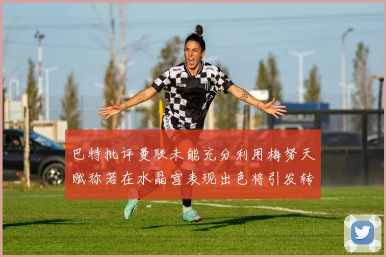 巴特批评曼联未能充分利用梅努天赋称若在水晶宫表现出色将引发转会竞争