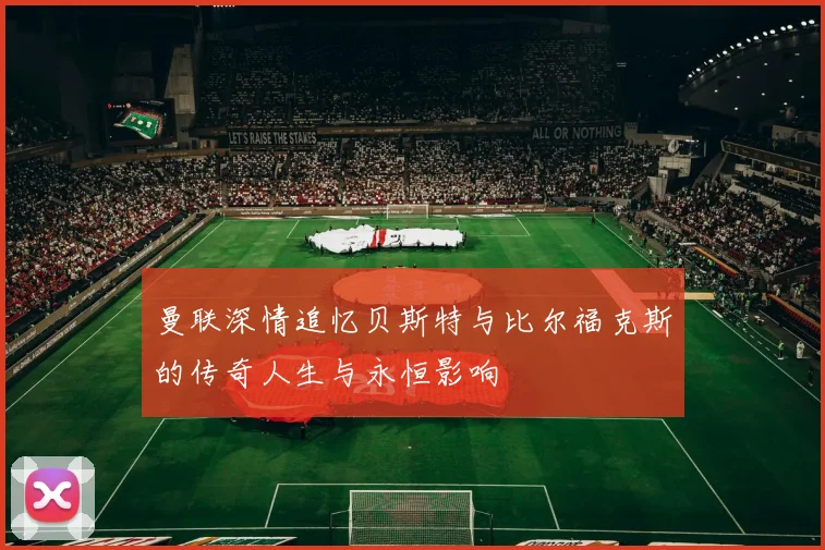 曼联深情追忆贝斯特与比尔福克斯的传奇人生与永恒影响