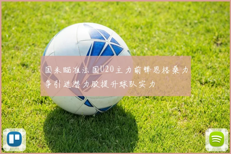 国米瞄准法国U20主力前锋恩格桑力争引进潜力股提升球队实力