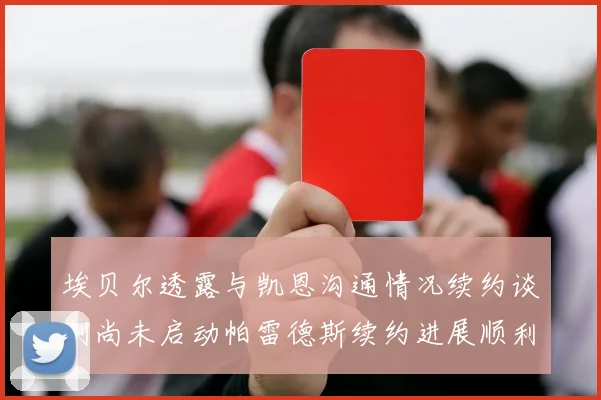 埃贝尔透露与凯恩沟通情况续约谈判尚未启动帕雷德斯续约进展顺利