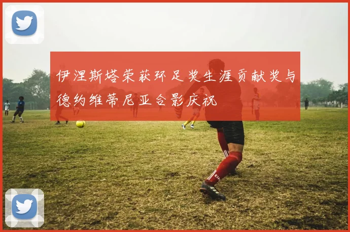 伊涅斯塔荣获环足奖生涯贡献奖与德约维蒂尼亚合影庆祝