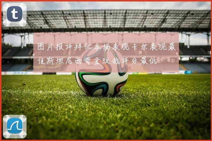 图片报评拜仁本场表现卡尔表现最佳斯坦尼西奇金玟哉评分最低