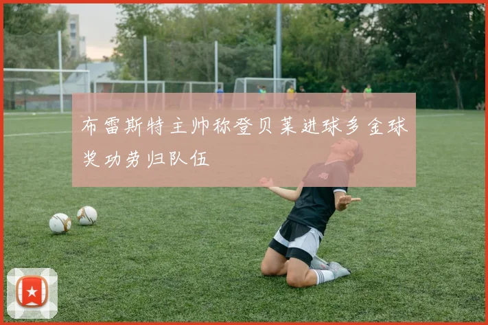 布雷斯特主帅称登贝莱进球多金球奖功劳归队伍
