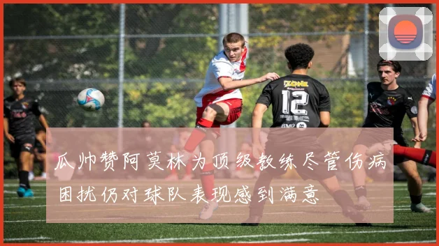 瓜帅赞阿莫林为顶级教练尽管伤病困扰仍对球队表现感到满意