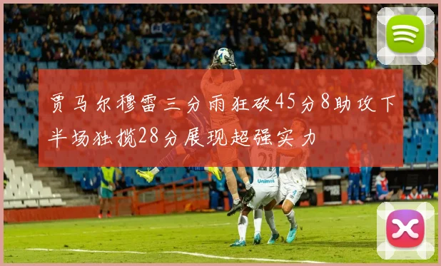 贾马尔穆雷三分雨狂砍45分8助攻下半场独揽28分展现超强实力