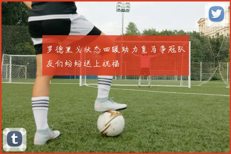 罗德里戈状态回暖助力皇马争冠队友们纷纷送上祝福
