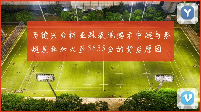 马德兴分析亚冠表现揭示中超与泰超差距加大至5655分的背后原因