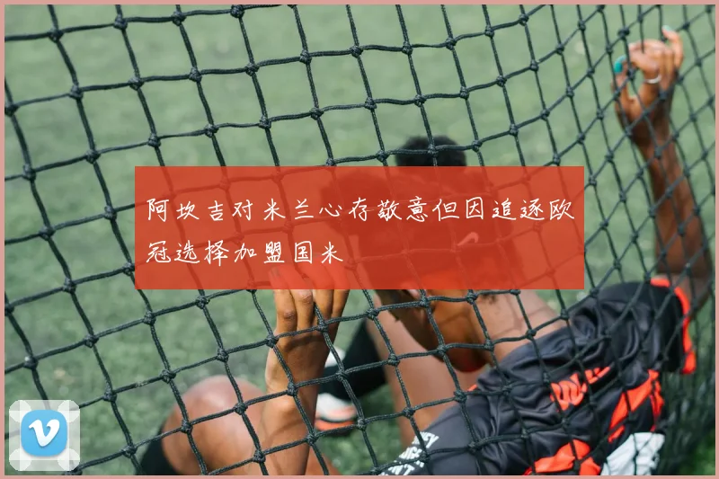 阿坎吉对米兰心存敬意但因追逐欧冠选择加盟国米