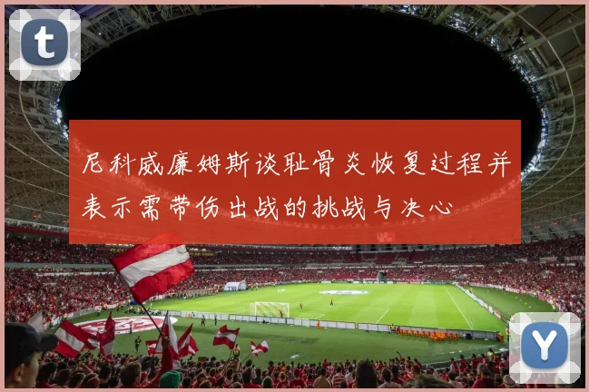 尼科威廉姆斯谈耻骨炎恢复过程并表示需带伤出战的挑战与决心
