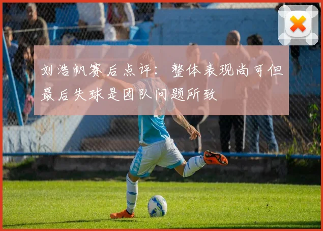 刘浩帆赛后点评：整体表现尚可但最后失球是团队问题所致