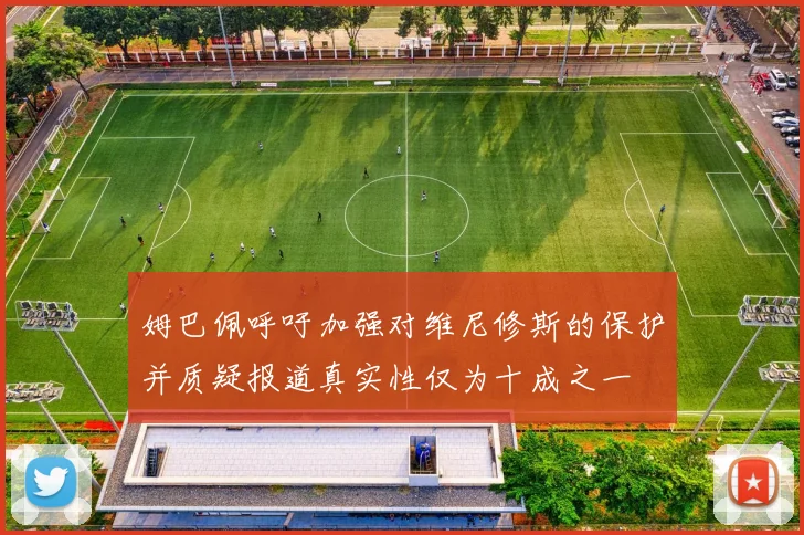 姆巴佩呼吁加强对维尼修斯的保护并质疑报道真实性仅为十成之一