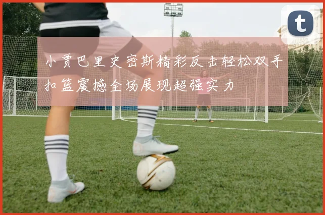 小贾巴里史密斯精彩反击轻松双手扣篮震撼全场展现超强实力