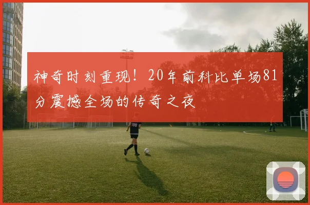 神奇时刻重现！20年前科比单场81分震撼全场的传奇之夜
