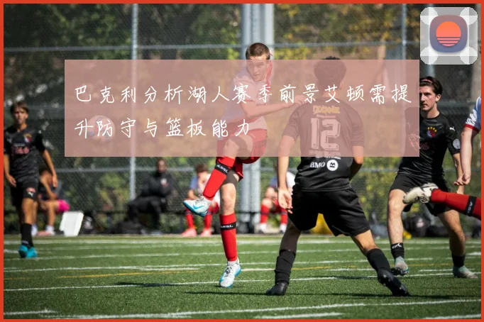 巴克利分析湖人赛季前景艾顿需提升防守与篮板能力