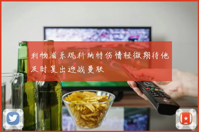 利物浦乐观科纳特伤情轻微期待他及时复出迎战曼联
