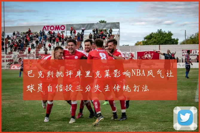 巴克利批评库里克莱影响NBA风气让球员自信投三分失去传统打法