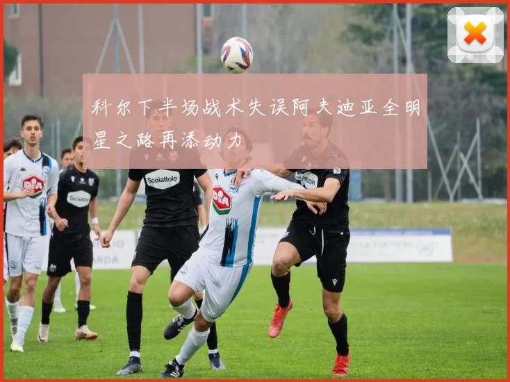 科尔下半场战术失误阿夫迪亚全明星之路再添动力