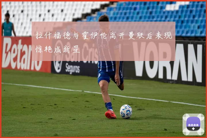 拉什福德与霍伊伦离开曼联后表现惊艳成新星