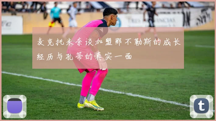 麦克托米奈谈加盟那不勒斯的成长经历与孔蒂的真实一面