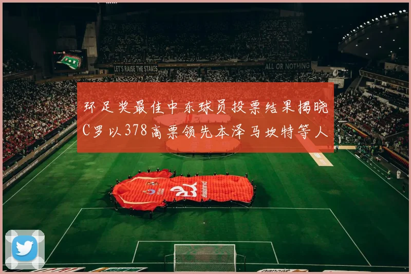 环足奖最佳中东球员投票结果揭晓C罗以378高票领先本泽马坎特等人
