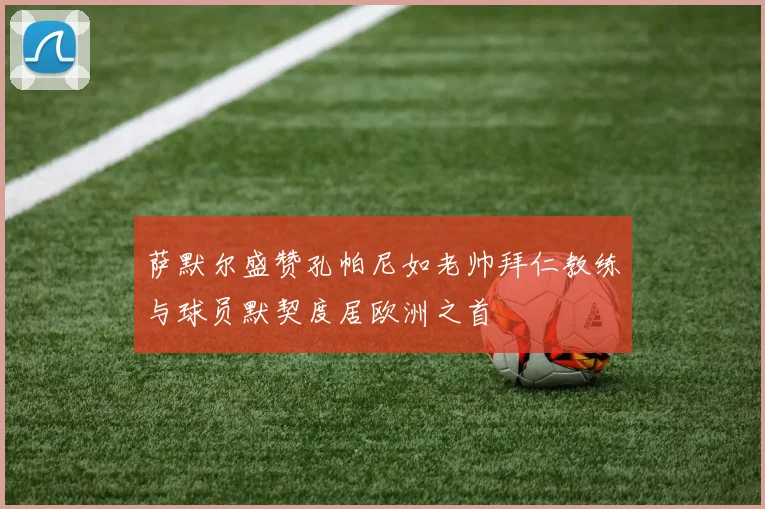 萨默尔盛赞孔帕尼如老帅拜仁教练与球员默契度居欧洲之首