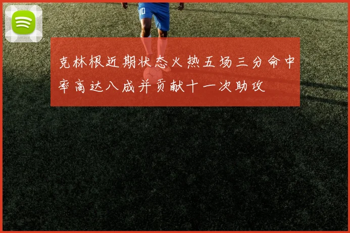 克林根近期状态火热五场三分命中率高达八成并贡献十一次助攻