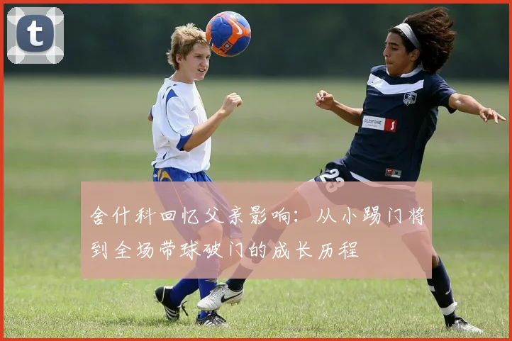 舍什科回忆父亲影响：从小踢门将到全场带球破门的成长历程