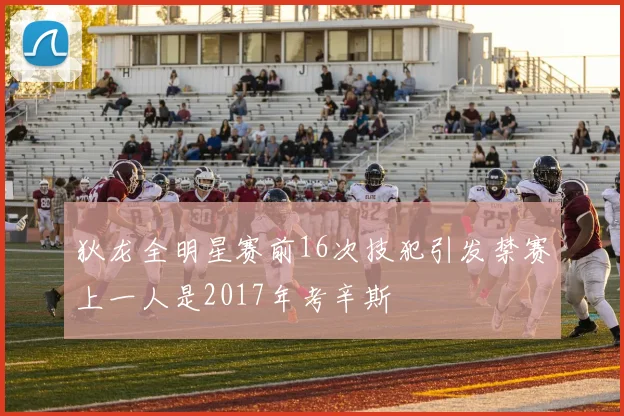 狄龙全明星赛前16次技犯引发禁赛上一人是2017年考辛斯