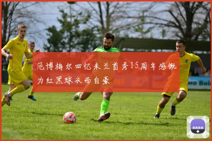 范博梅尔回忆米兰首秀15周年感慨为红黑球衣而自豪