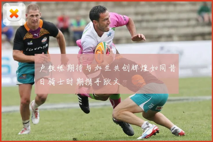 卢教练期待与加兰共创辉煌如同昔日骑士时期携手欧文
