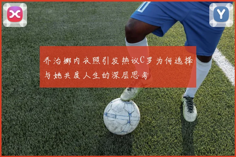 乔治娜内衣照引发热议C罗为何选择与她共度人生的深层思考