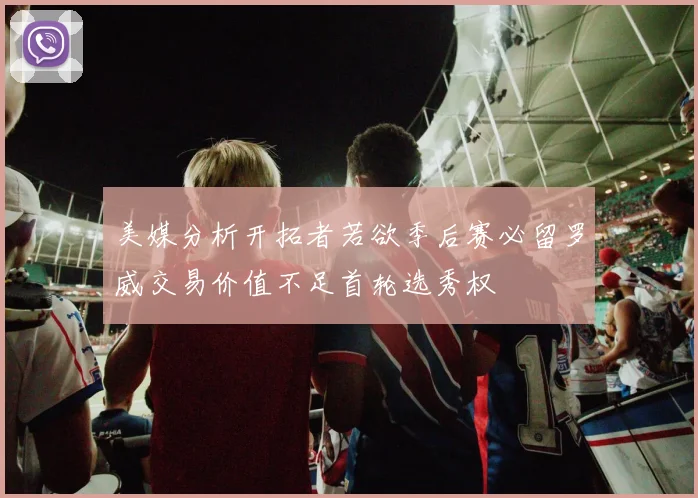 美媒分析开拓者若欲季后赛必留罗威交易价值不足首轮选秀权