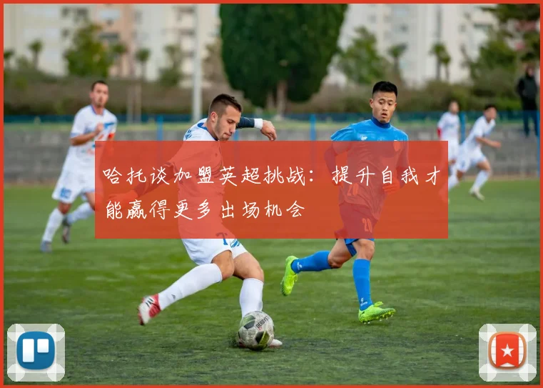 哈托谈加盟英超挑战：提升自我才能赢得更多出场机会