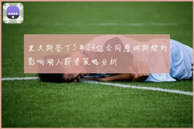 里夫斯签下5年24亿合同詹姆斯续约影响湖人薪资策略分析