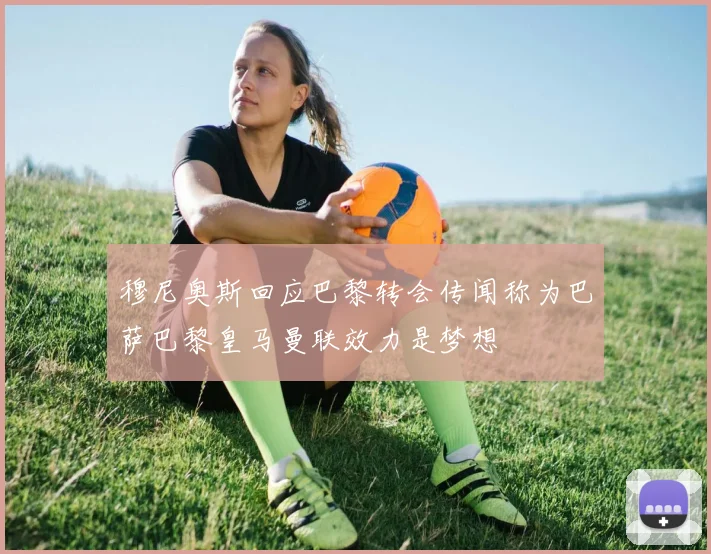 穆尼奥斯回应巴黎转会传闻称为巴萨巴黎皇马曼联效力是梦想