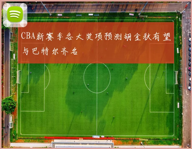 CBA新赛季各大奖项预测胡金秋有望与巴特尔齐名