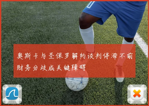 奥斯卡与圣保罗解约谈判停滞不前财务分歧成关键障碍